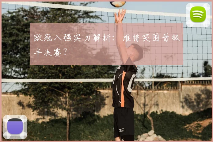 欧冠八强实力解析：谁将突围晋级半决赛？