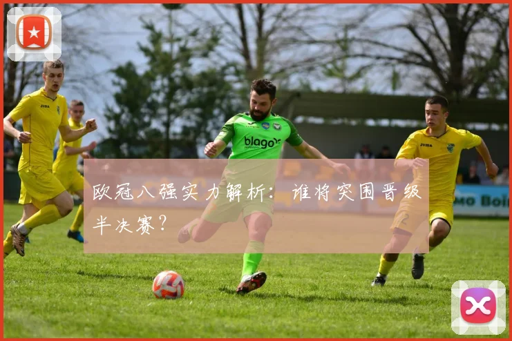 欧冠八强实力解析：谁将突围晋级半决赛？
