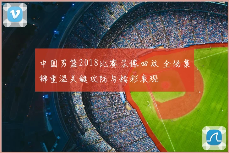 中国男篮2018比赛录像回放 全场集锦重温关键攻防与精彩表现