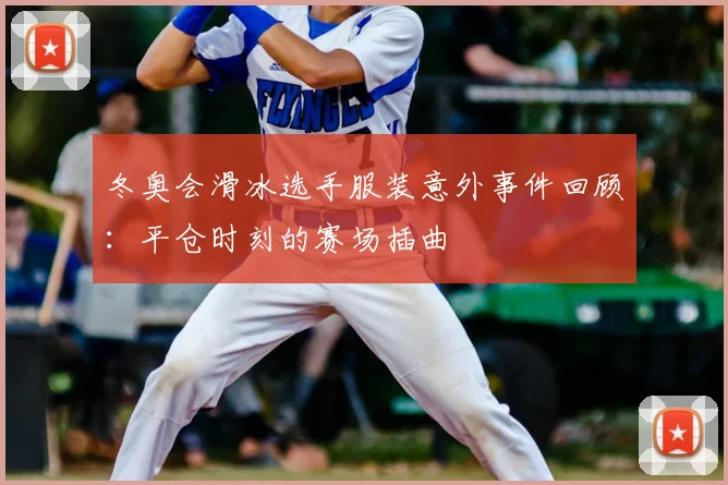 冬奥会滑冰选手服装意外事件回顾：平仓时刻的赛场插曲