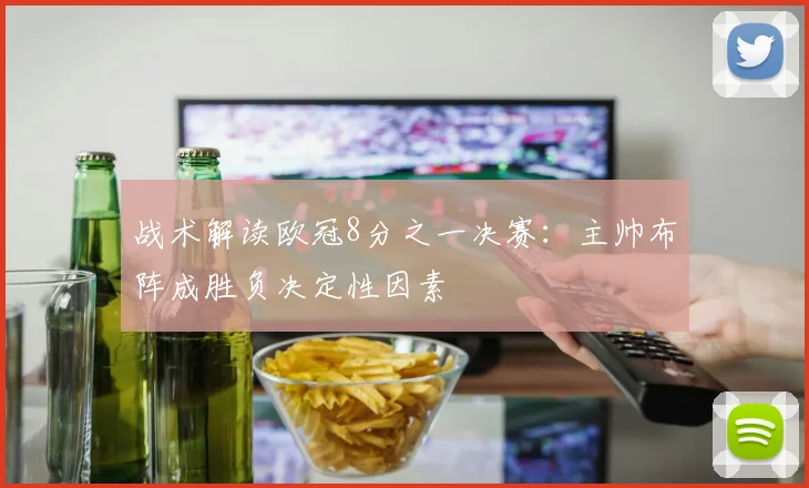 战术解读欧冠8分之一决赛：主帅布阵成胜负决定性因素