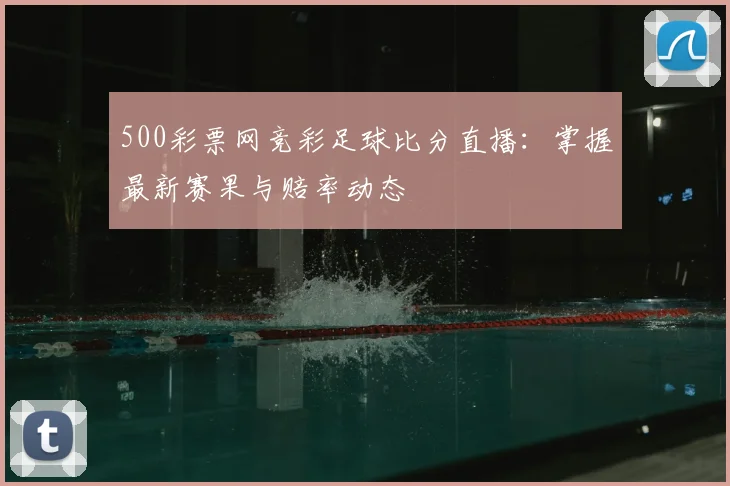 500彩票网竞彩足球比分直播：掌握最新赛果与赔率动态