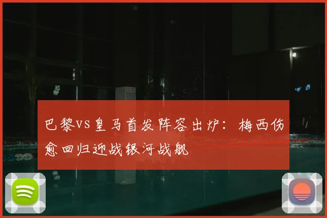 巴黎vs皇马首发阵容出炉：梅西伤愈回归迎战银河战舰