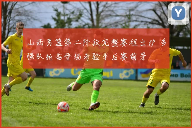 山西男篮第二阶段完整赛程出炉 多强队轮番登场考验季后赛前景