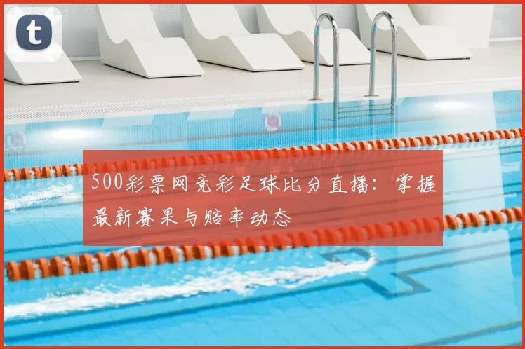 500彩票网竞彩足球比分直播：掌握最新赛果与赔率动态