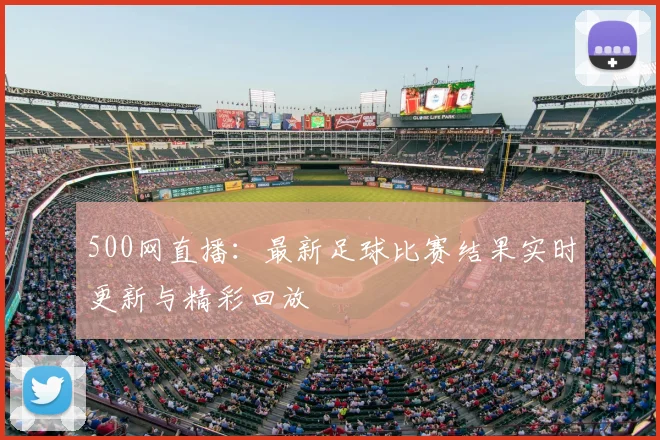 500网直播：最新足球比赛结果实时更新与精彩回放