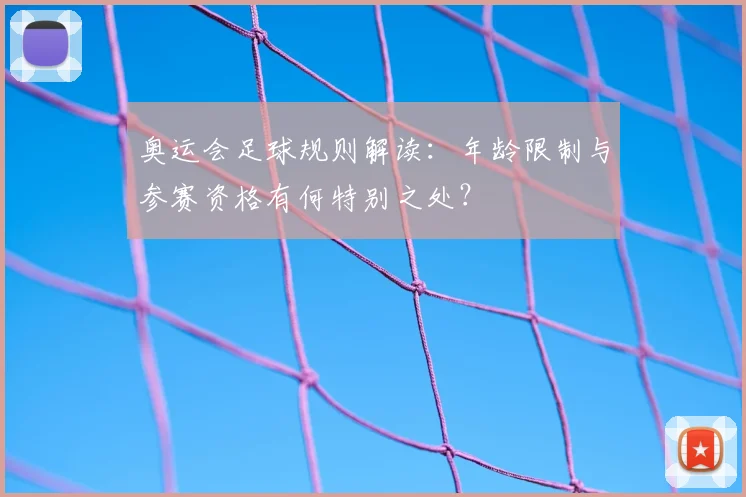 奥运会足球规则解读：年龄限制与参赛资格有何特别之处？