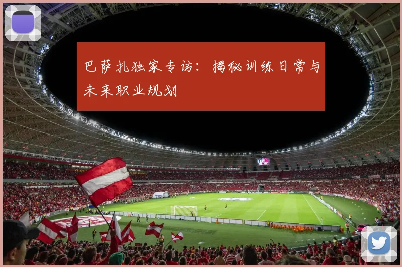 巴萨扎独家专访：揭秘训练日常与未来职业规划