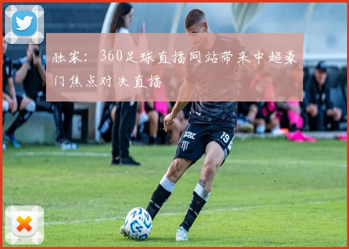 独家：360足球直播网站带来中超豪门焦点对决直播