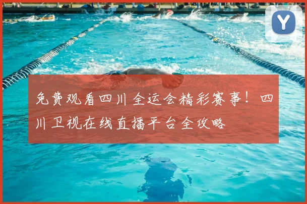 免费观看四川全运会精彩赛事！四川卫视在线直播平台全攻略