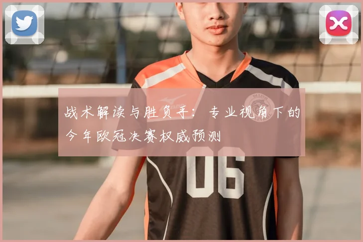 战术解读与胜负手：专业视角下的今年欧冠决赛权威预测
