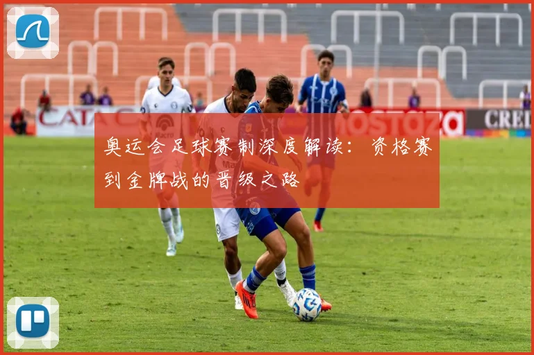 奥运会足球赛制深度解读：资格赛到金牌战的晋级之路