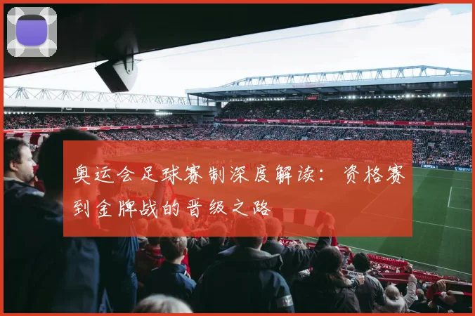 奥运会足球赛制深度解读：资格赛到金牌战的晋级之路