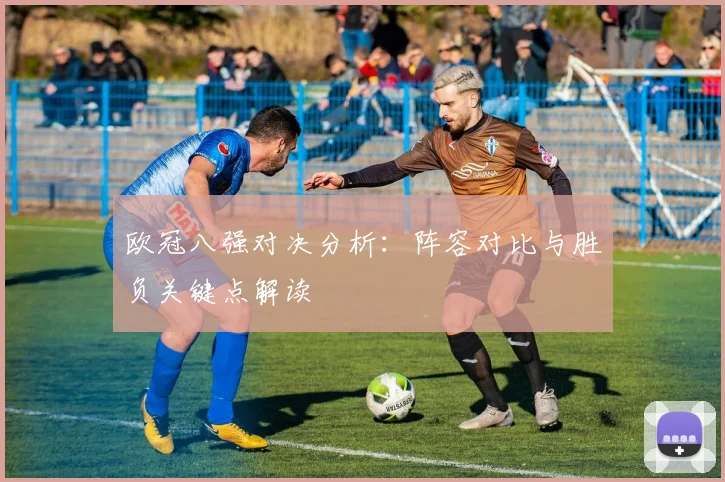 欧冠八强对决分析：阵容对比与胜负关键点解读