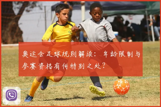 奥运会足球规则解读：年龄限制与参赛资格有何特别之处？