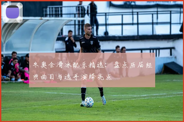 冬奥会滑冰配乐精选：盘点历届经典曲目与选手演绎亮点